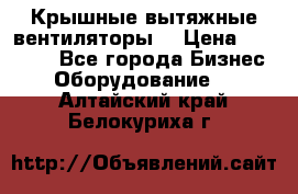 Крышные вытяжные вентиляторы  › Цена ­ 12 000 - Все города Бизнес » Оборудование   . Алтайский край,Белокуриха г.